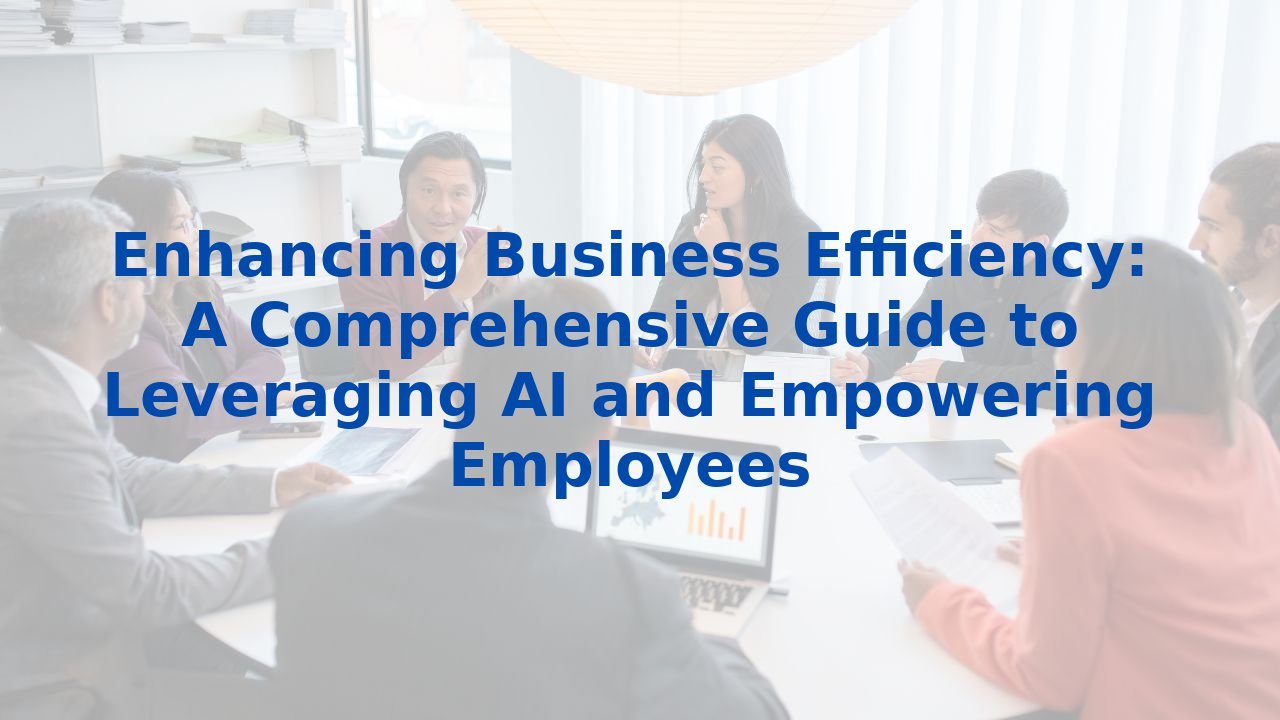 Enhancing Business Efficiency: A Comprehensive Guide to Leveraging AI and Empowering Employees