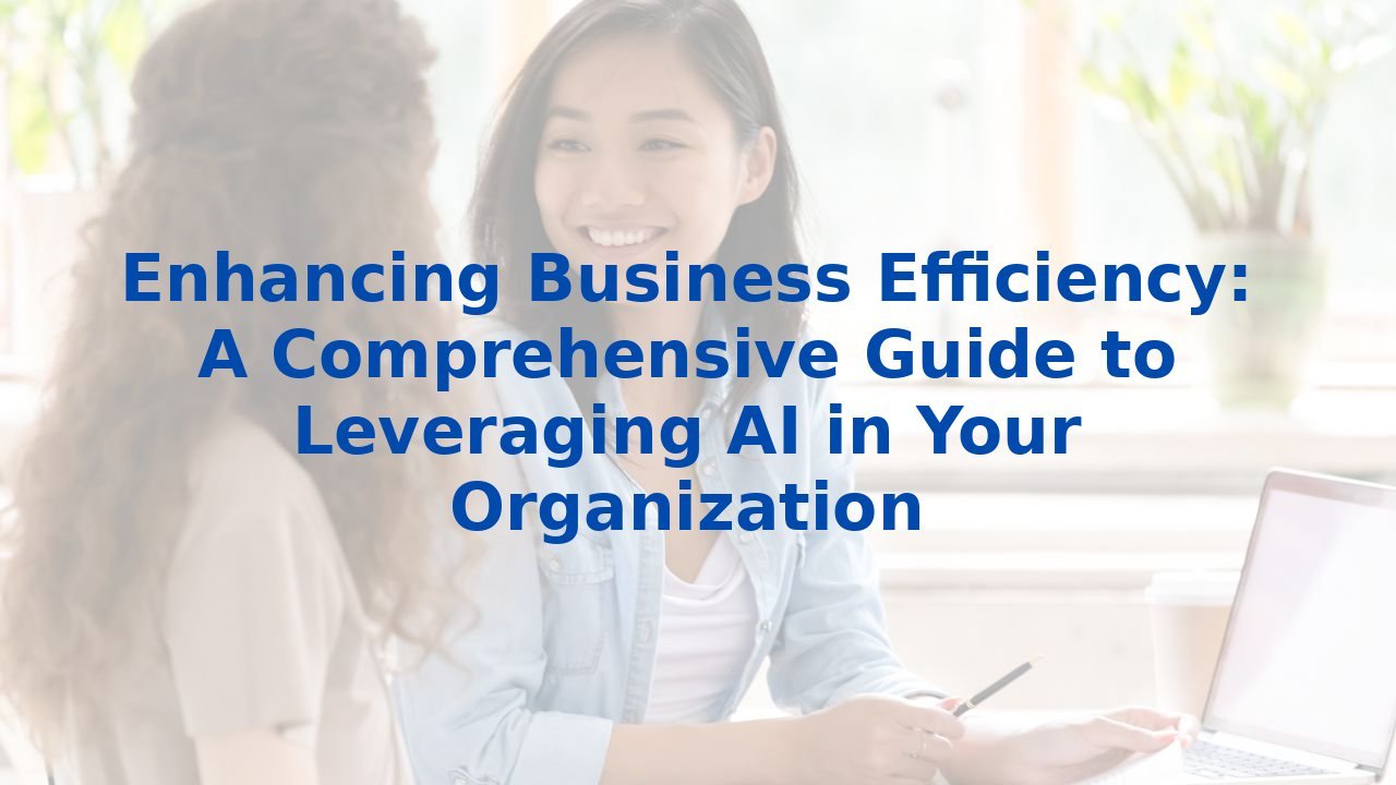 Enhancing Business Efficiency: A Comprehensive Guide to Leveraging AI in Your Organization