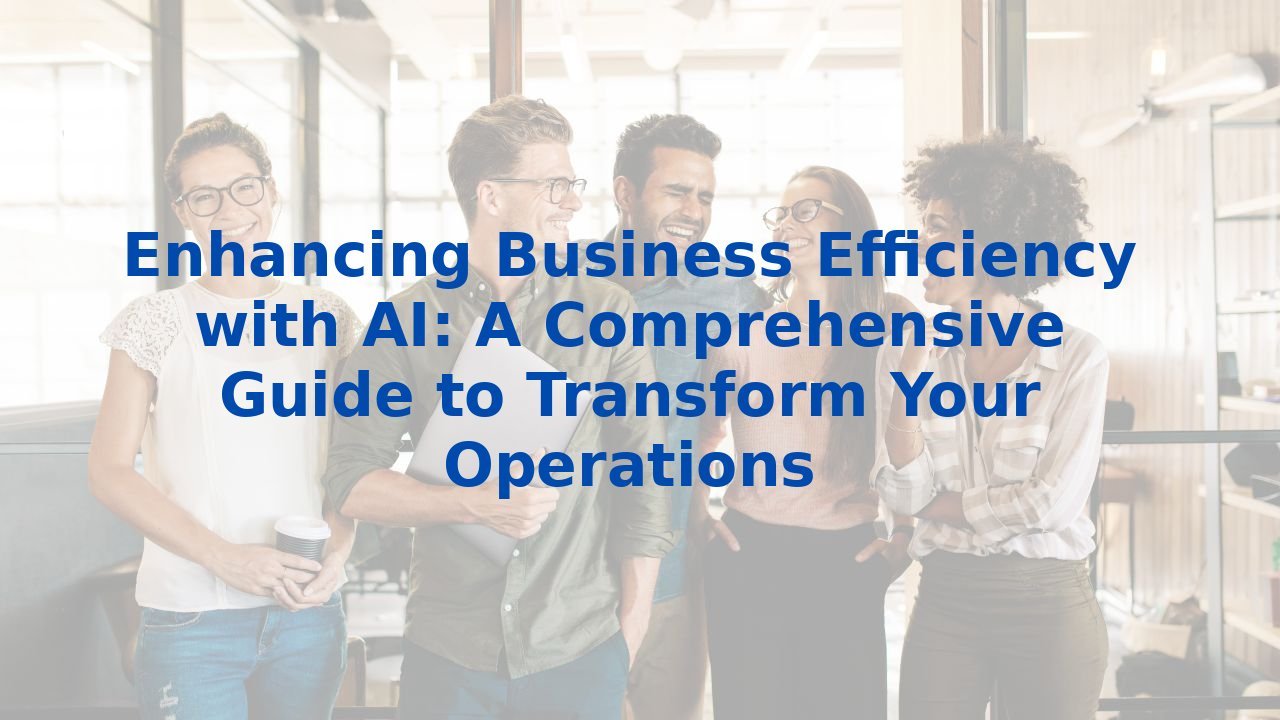 Enhancing Business Efficiency with AI: A Comprehensive Guide to Transform Your Operations