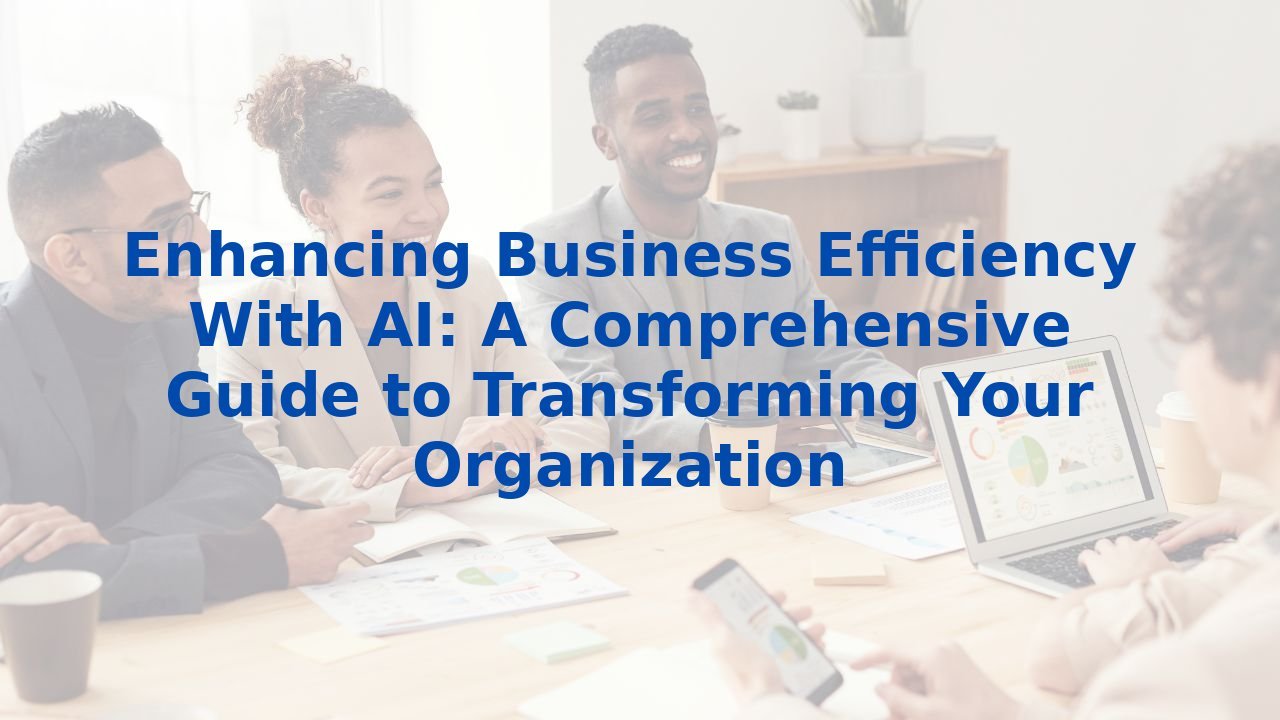 Enhancing Business Efficiency With AI: A Comprehensive Guide to Transforming Your Organization