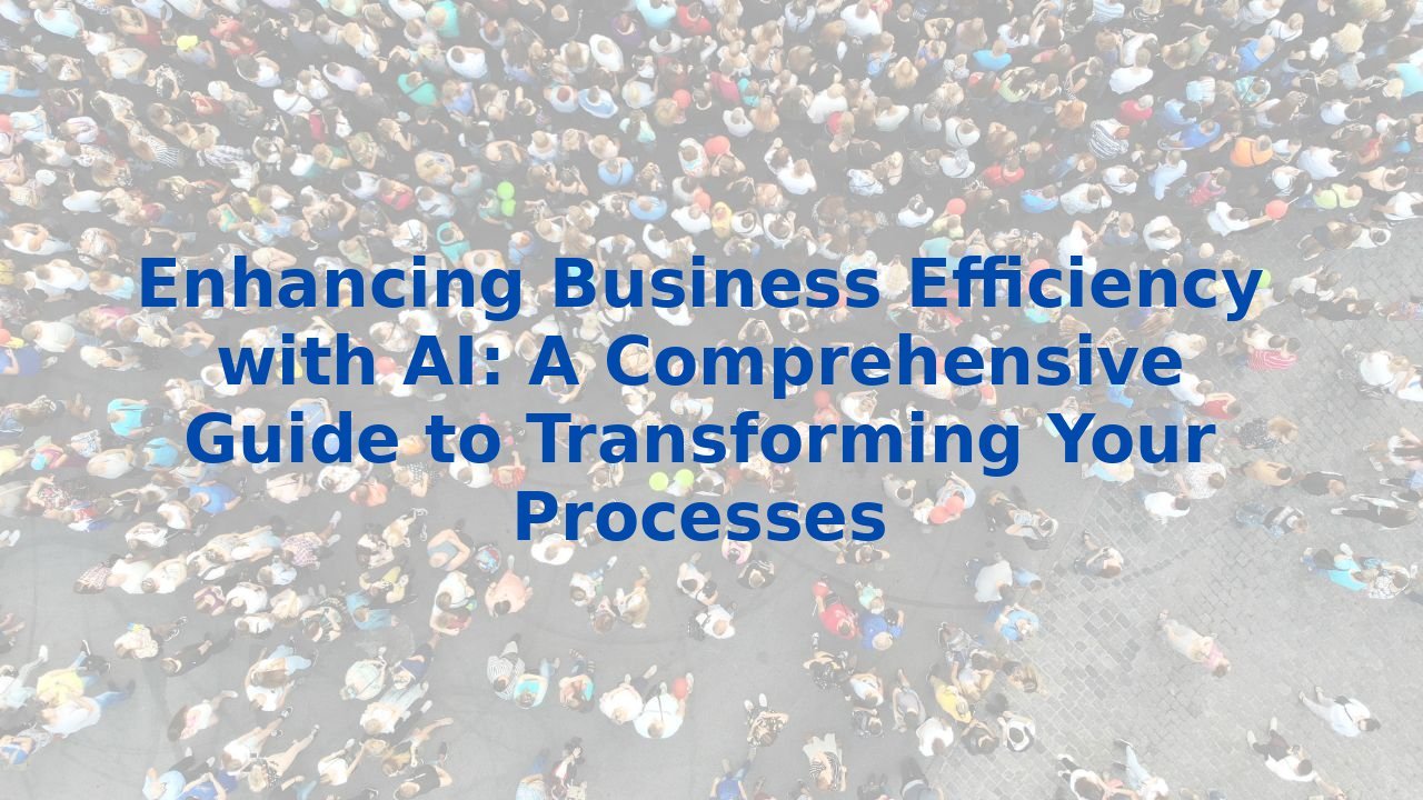 Enhancing Business Efficiency with AI: A Comprehensive Guide to Transforming Your Processes