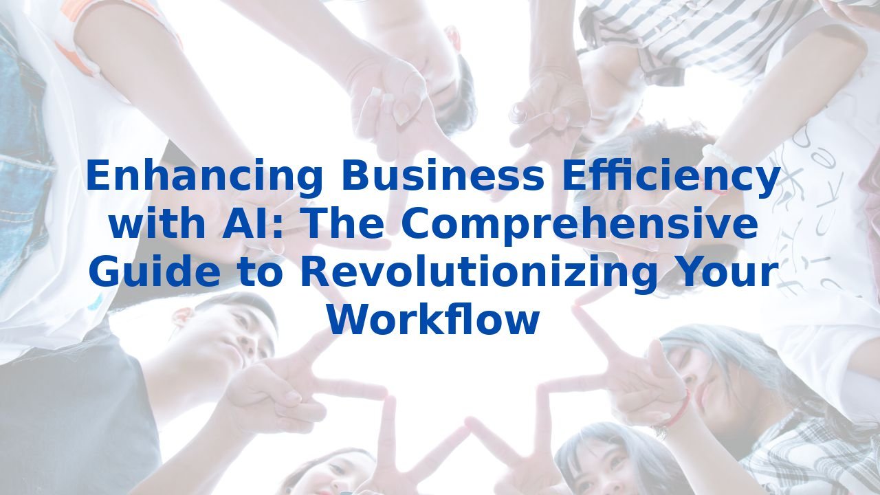 Enhancing Business Efficiency with AI: The Comprehensive Guide to Revolutionizing Your Workflow