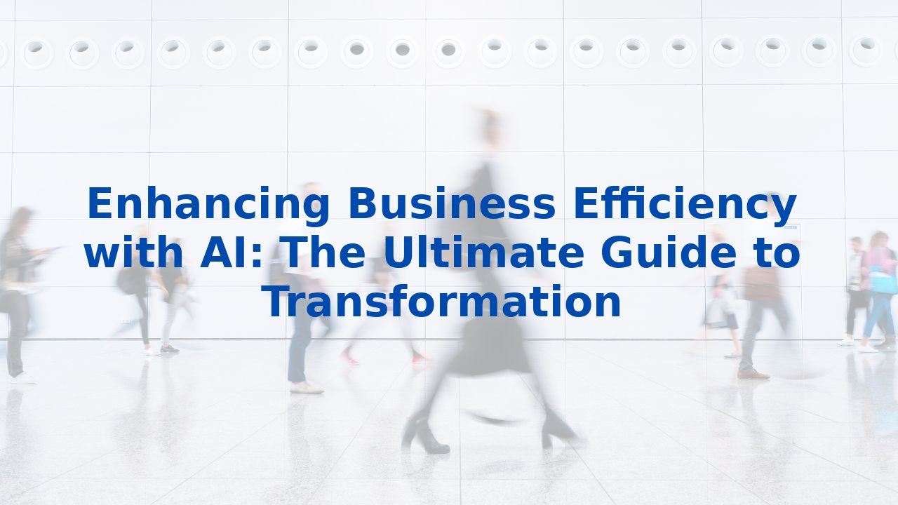 Enhancing Business Efficiency with AI: The Ultimate Guide to Transformation