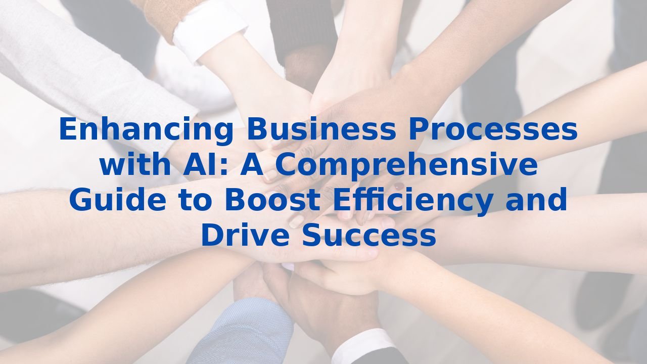 Enhancing Business Processes with AI: A Comprehensive Guide to Boost Efficiency and Drive Success