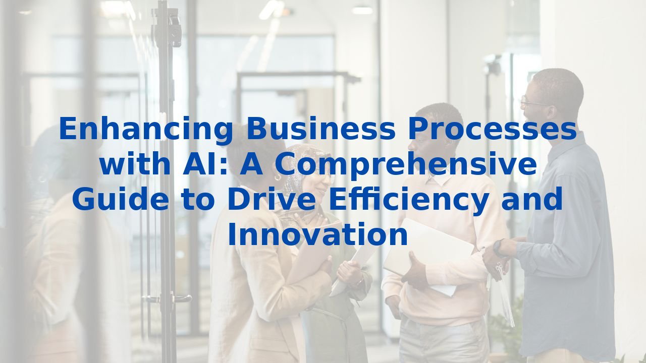 Enhancing Business Processes with AI: A Comprehensive Guide to Drive Efficiency and Innovation