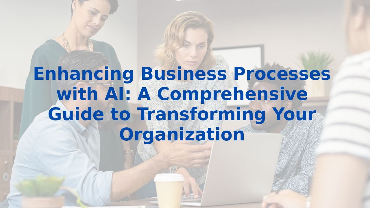 Enhancing Business Processes with AI: A Comprehensive Guide to Transforming Your Organization