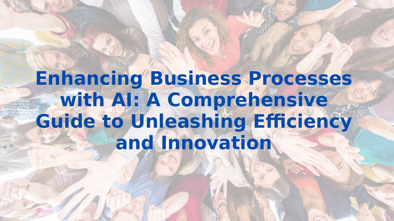 Enhancing Business Processes with AI: A Comprehensive Guide to Unleashing Efficiency and Innovation