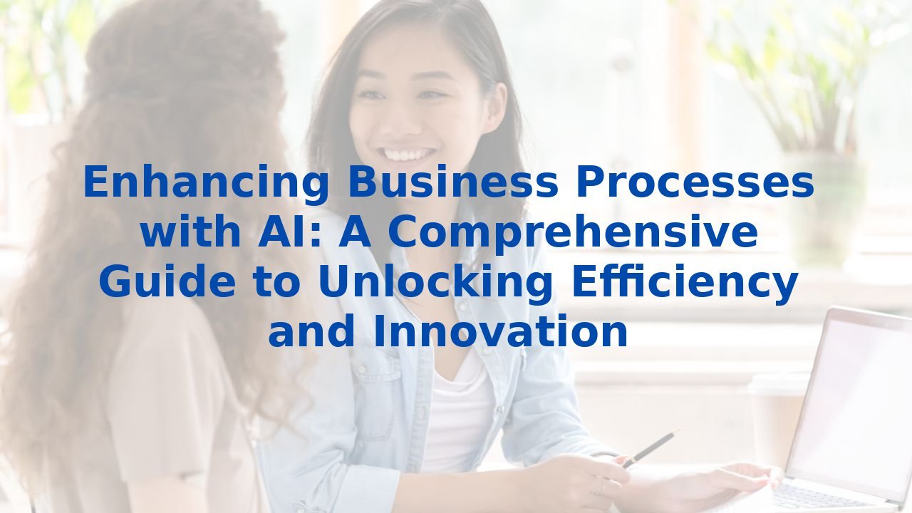 Enhancing Business Processes with AI: A Comprehensive Guide to Unlocking Efficiency and Innovation