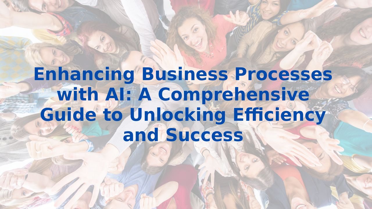 Enhancing Business Processes with AI: A Comprehensive Guide to Unlocking Efficiency and Success