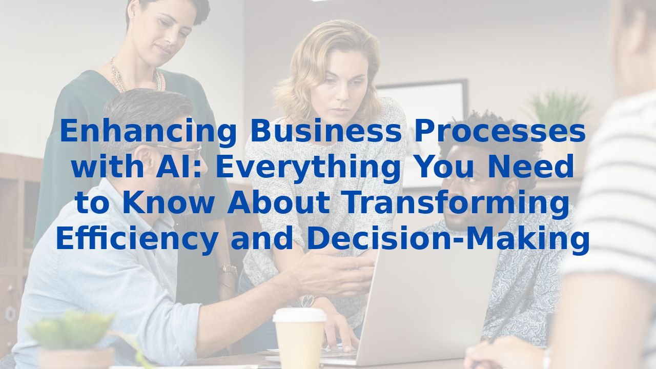 Enhancing Business Processes with AI: Everything You Need to Know About Transforming Efficiency and Decision-Making