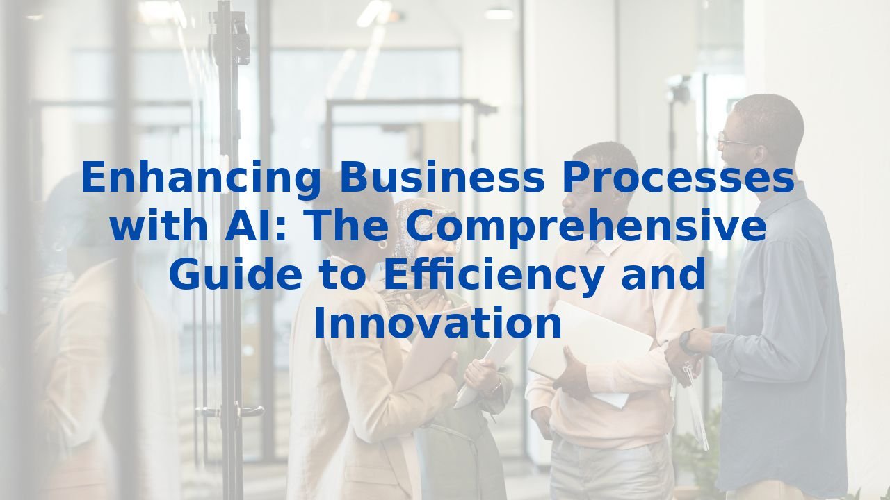 Enhancing Business Processes with AI: The Comprehensive Guide to Efficiency and Innovation