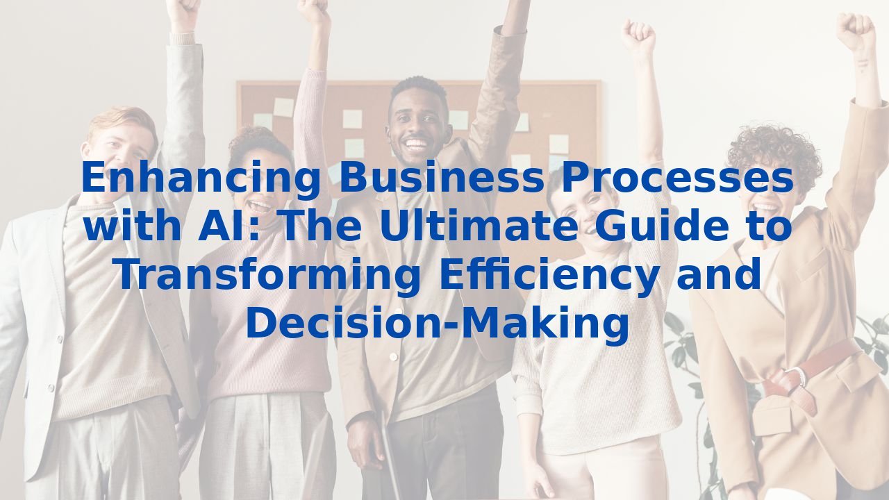 Enhancing Business Processes with AI: The Ultimate Guide to Transforming Efficiency and Decision-Making