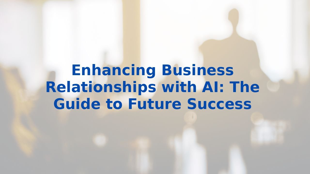 Enhancing Business Relationships with AI: The Guide to Future Success