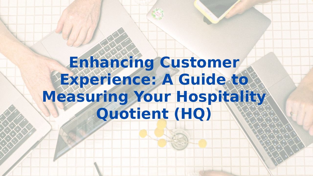 Enhancing Customer Experience: A Guide to Measuring Your Hospitality Quotient (HQ)