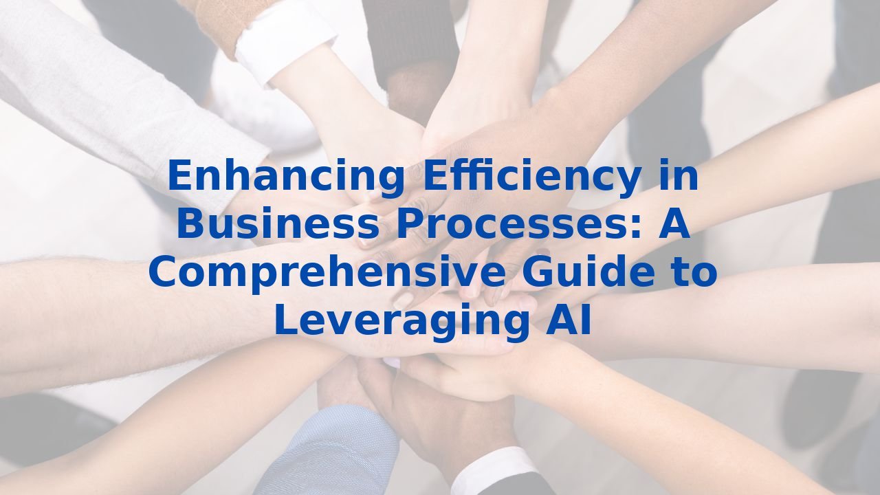 Enhancing Efficiency in Business Processes: A Comprehensive Guide to Leveraging AI