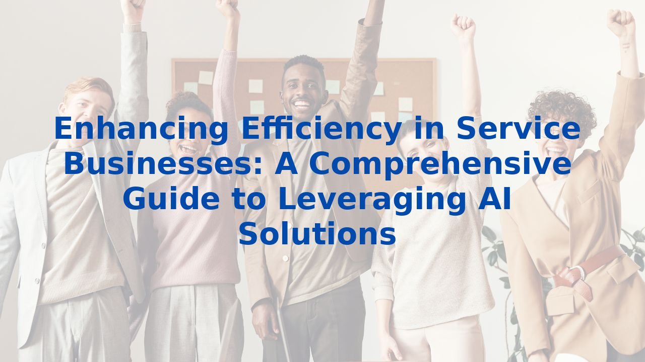 Enhancing Efficiency in Service Businesses: A Comprehensive Guide to Leveraging AI Solutions