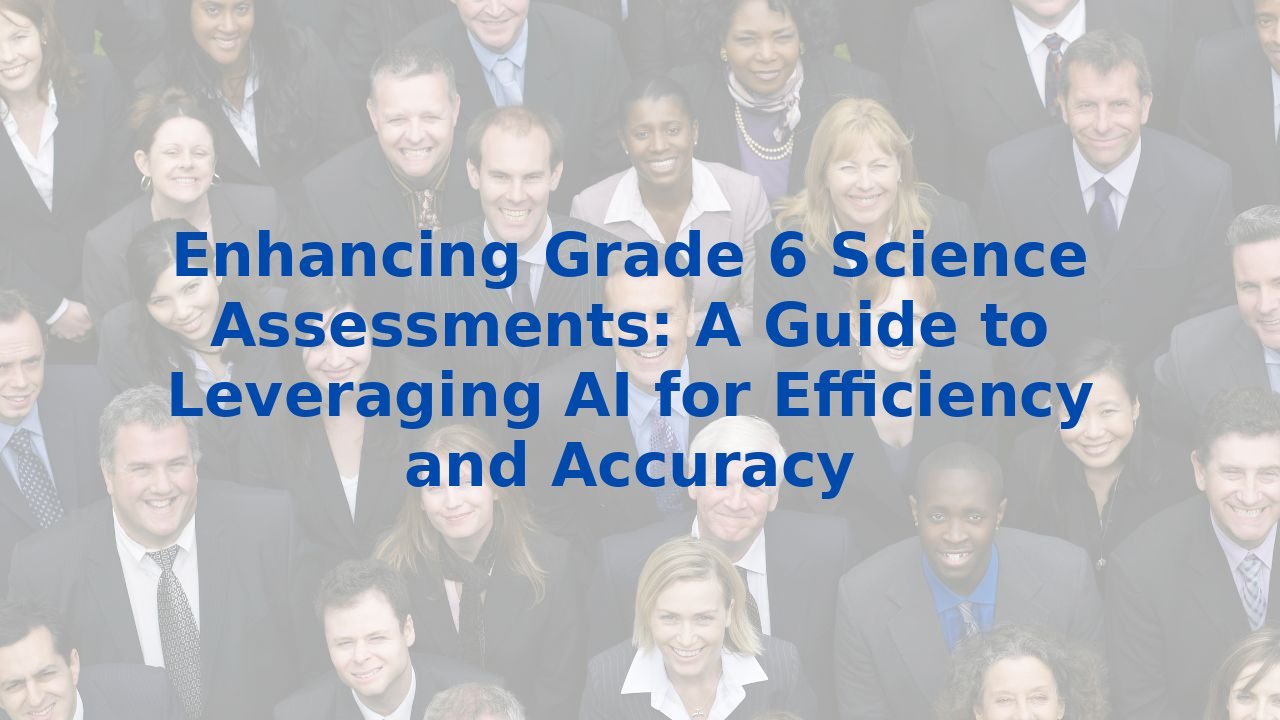 Enhancing Grade 6 Science Assessments: A Guide to Leveraging AI for Efficiency and Accuracy