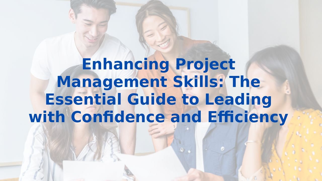 Enhancing Project Management Skills: The Essential Guide to Leading with Confidence and Efficiency