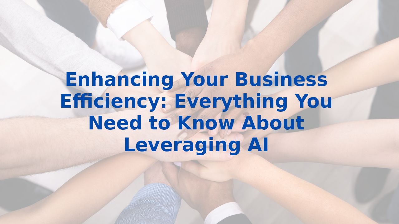 Enhancing Your Business Efficiency: Everything You Need to Know About Leveraging AI