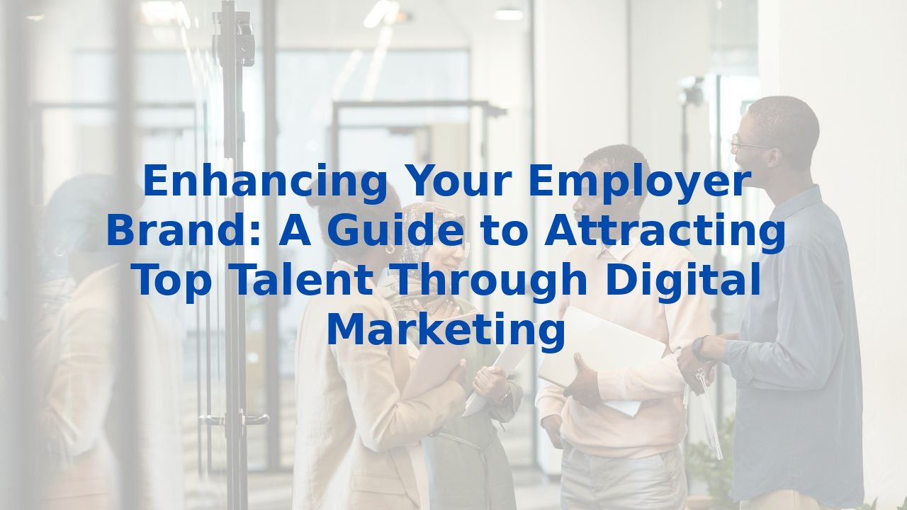 Enhancing Your Employer Brand: A Guide to Attracting Top Talent Through Digital Marketing