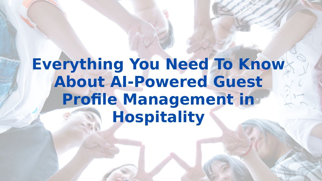 Everything You Need To Know About AI-Powered Guest Profile Management in Hospitality