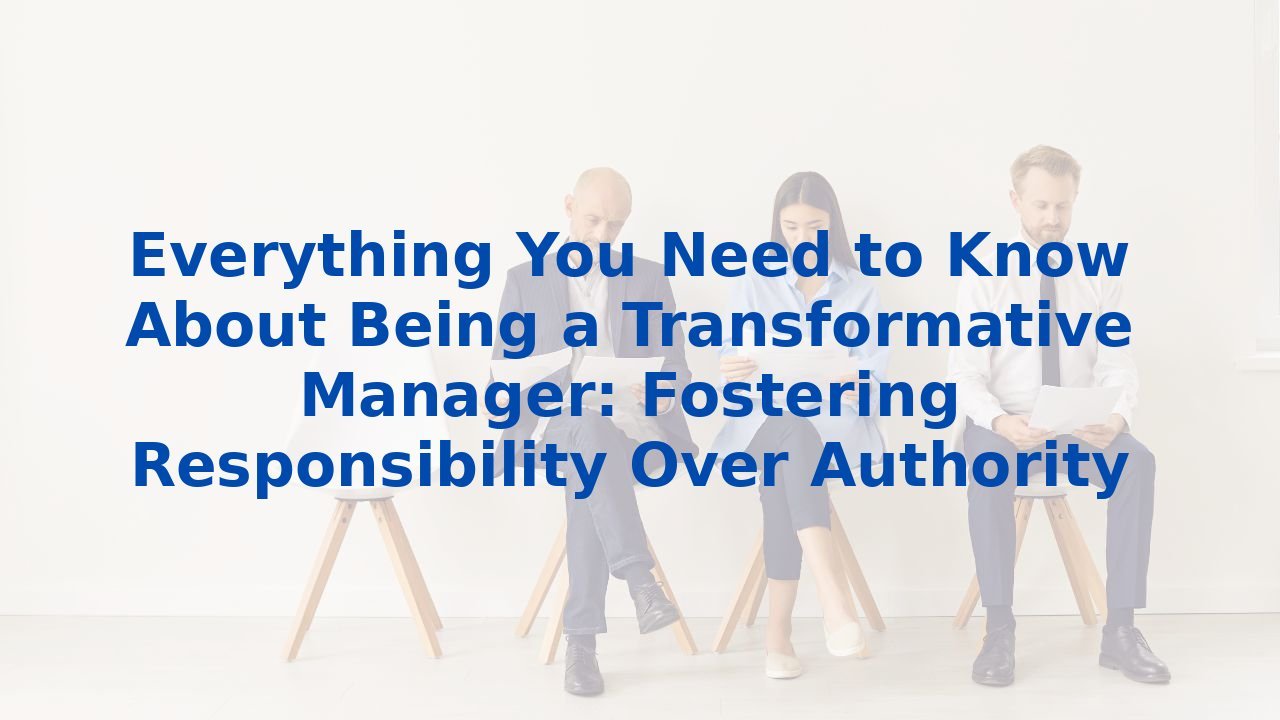 Everything You Need to Know About Being a Transformative Manager: Fostering Responsibility Over Authority