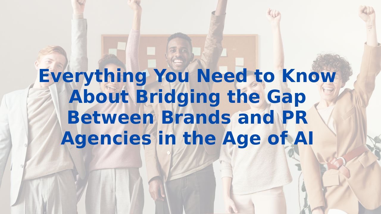 Everything You Need to Know About Bridging the Gap Between Brands and PR Agencies in the Age of AI