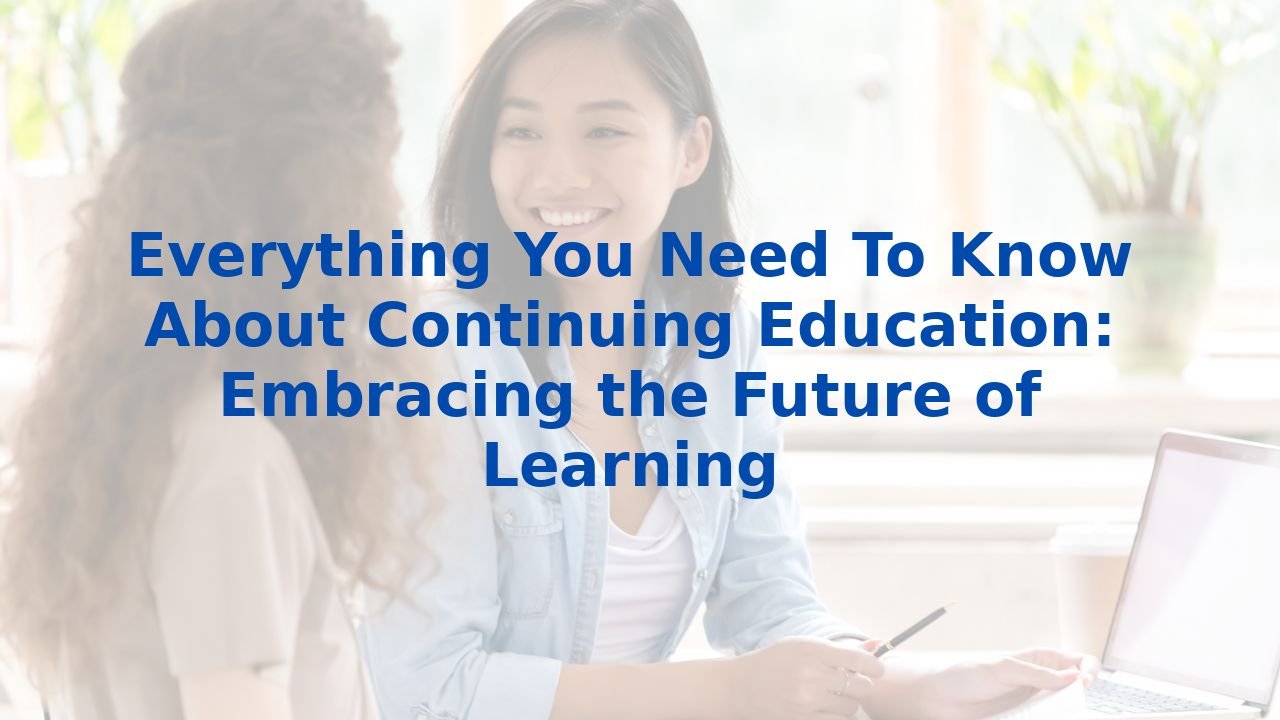 Everything You Need To Know About Continuing Education: Embracing the Future of Learning