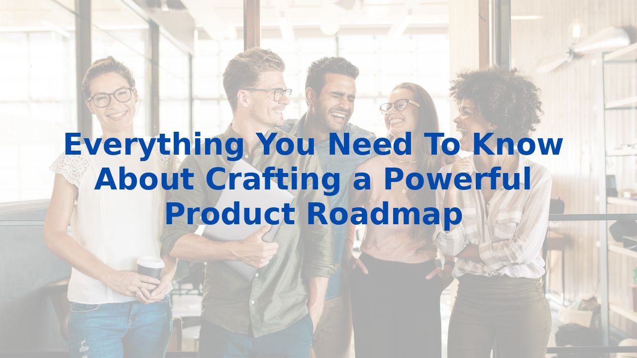 Everything You Need To Know About Crafting a Powerful Product Roadmap