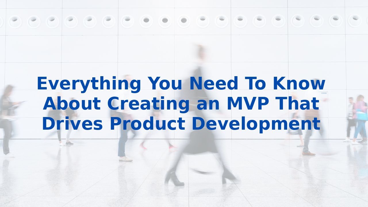 Everything You Need To Know About Creating an MVP That Drives Product Development