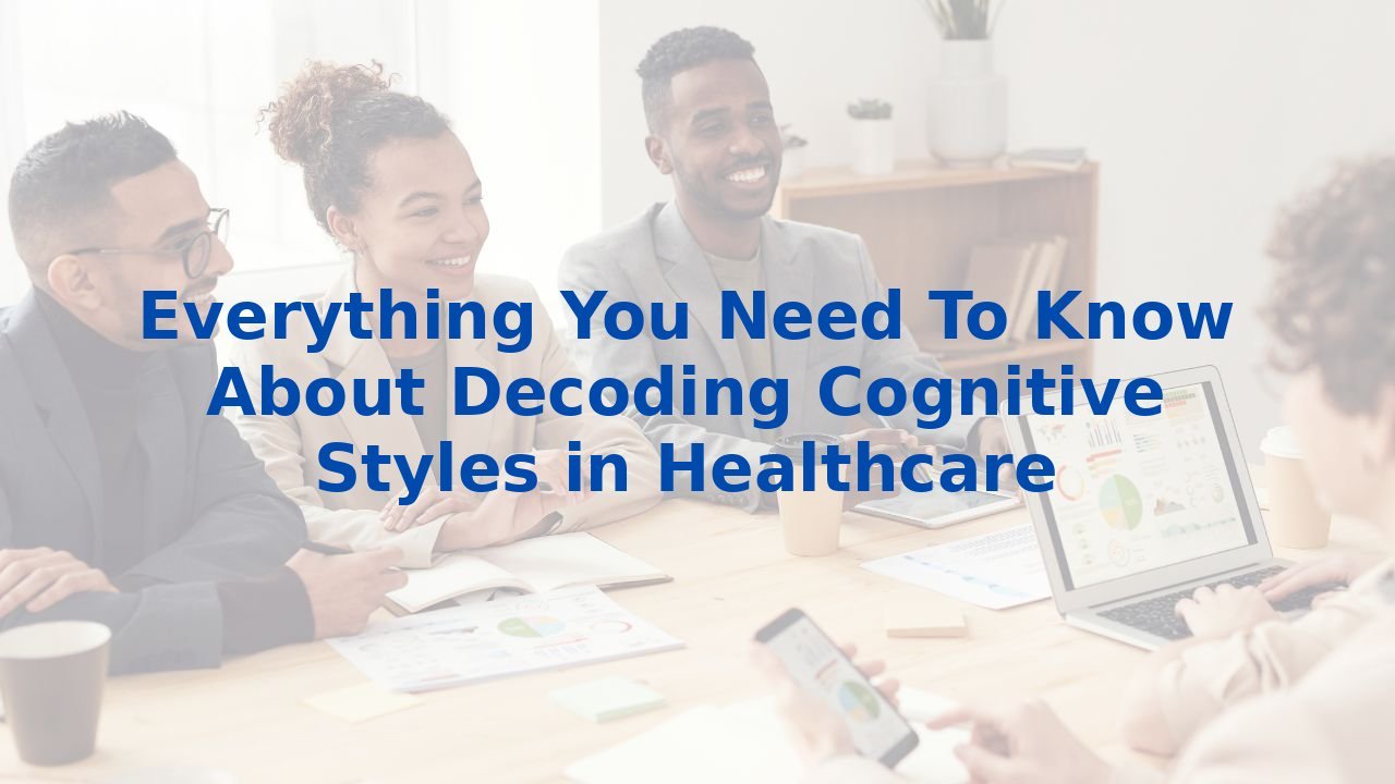 Everything You Need To Know About Decoding Cognitive Styles in Healthcare