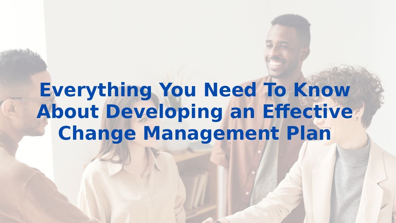 Everything You Need To Know About Developing an Effective Change Management Plan