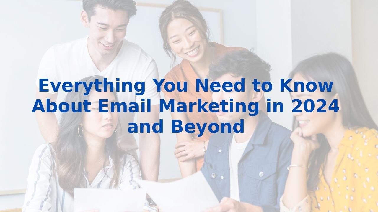 Everything You Need to Know About Email Marketing in 2024 and Beyond