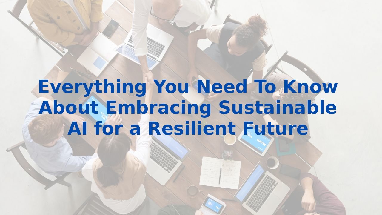 Everything You Need To Know About Embracing Sustainable AI for a Resilient Future