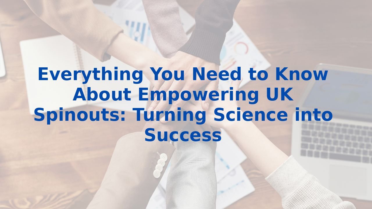 Everything You Need to Know About Empowering UK Spinouts: Turning Science into Success