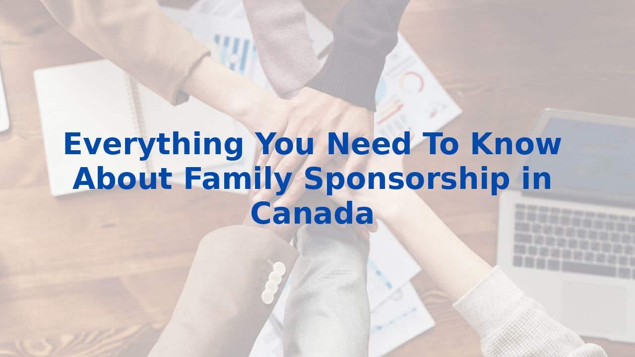 Everything You Need To Know About Family Sponsorship in Canada