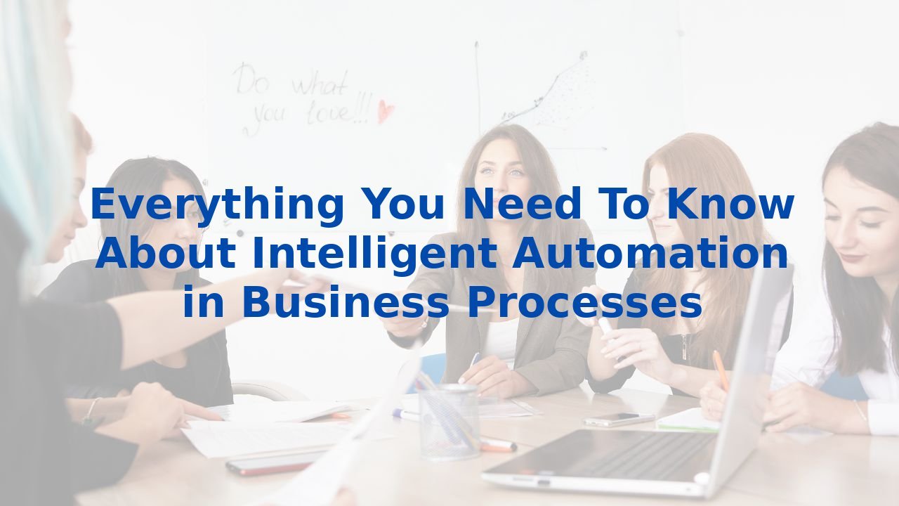 Everything You Need To Know About Intelligent Automation in Business Processes