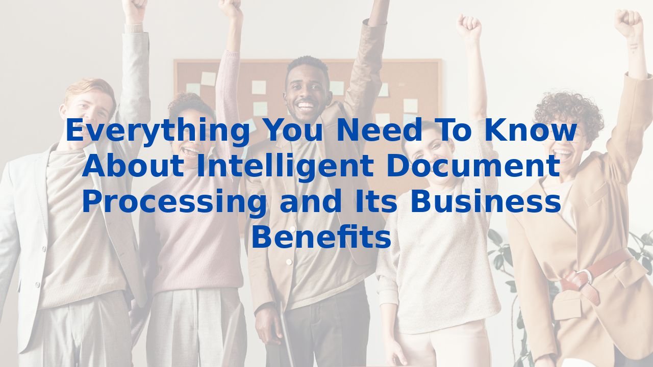 Everything You Need To Know About Intelligent Document Processing and Its Business Benefits