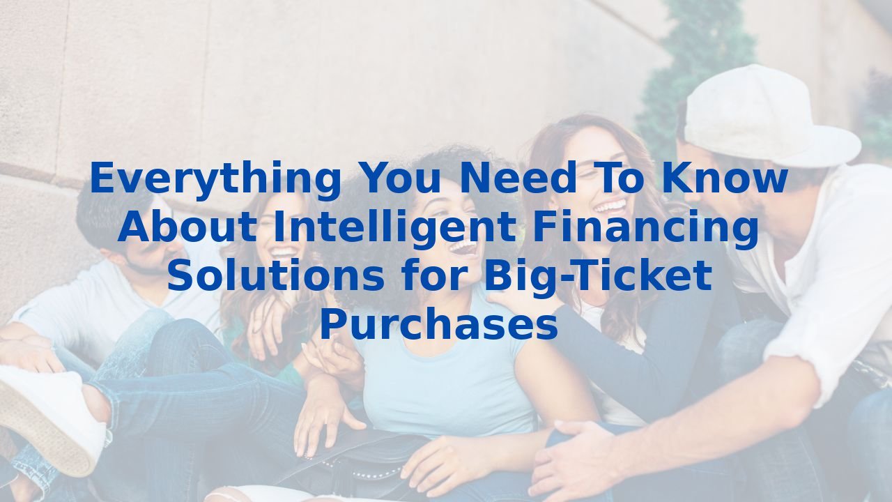 Everything You Need To Know About Intelligent Financing Solutions for Big-Ticket Purchases