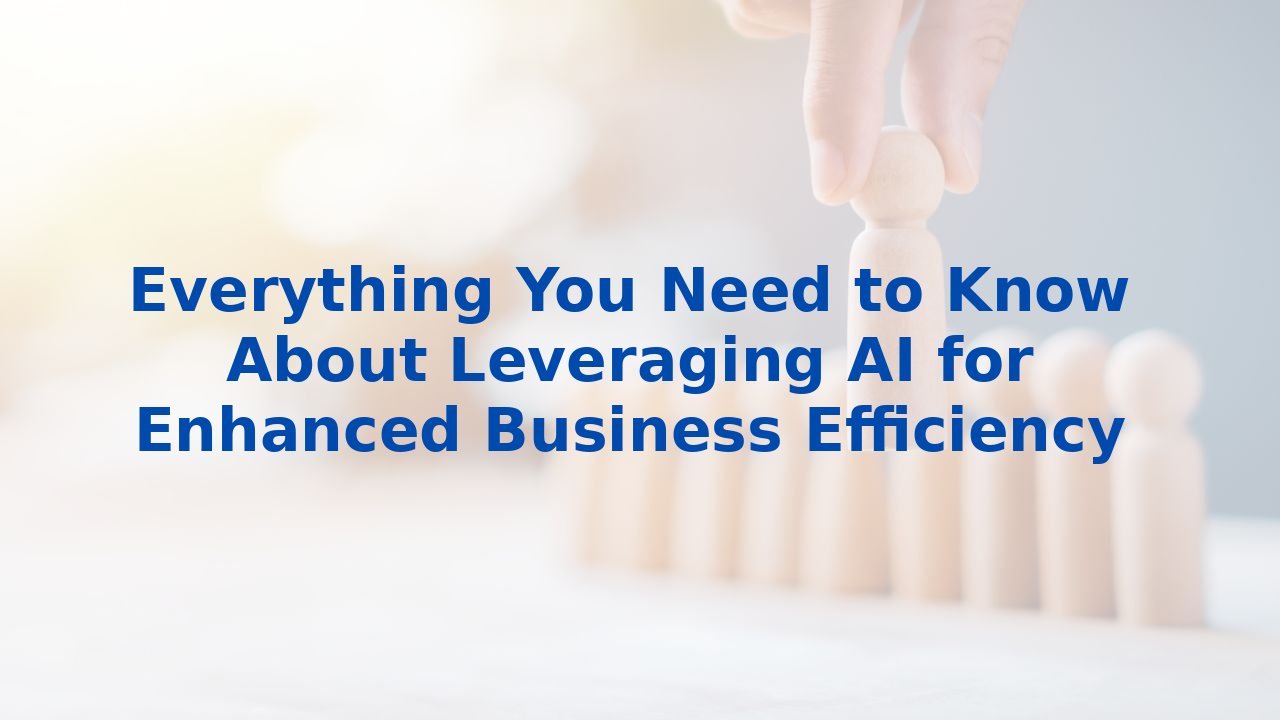 Everything You Need to Know About Leveraging AI for Enhanced Business Efficiency