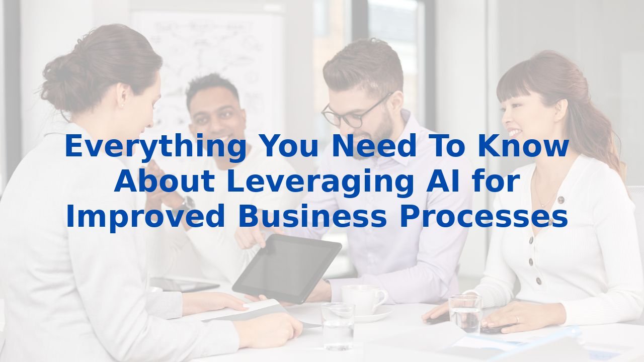 Everything You Need To Know About Leveraging AI for Improved Business Processes