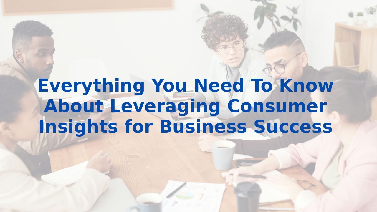 Everything You Need To Know About Leveraging Consumer Insights for Business Success