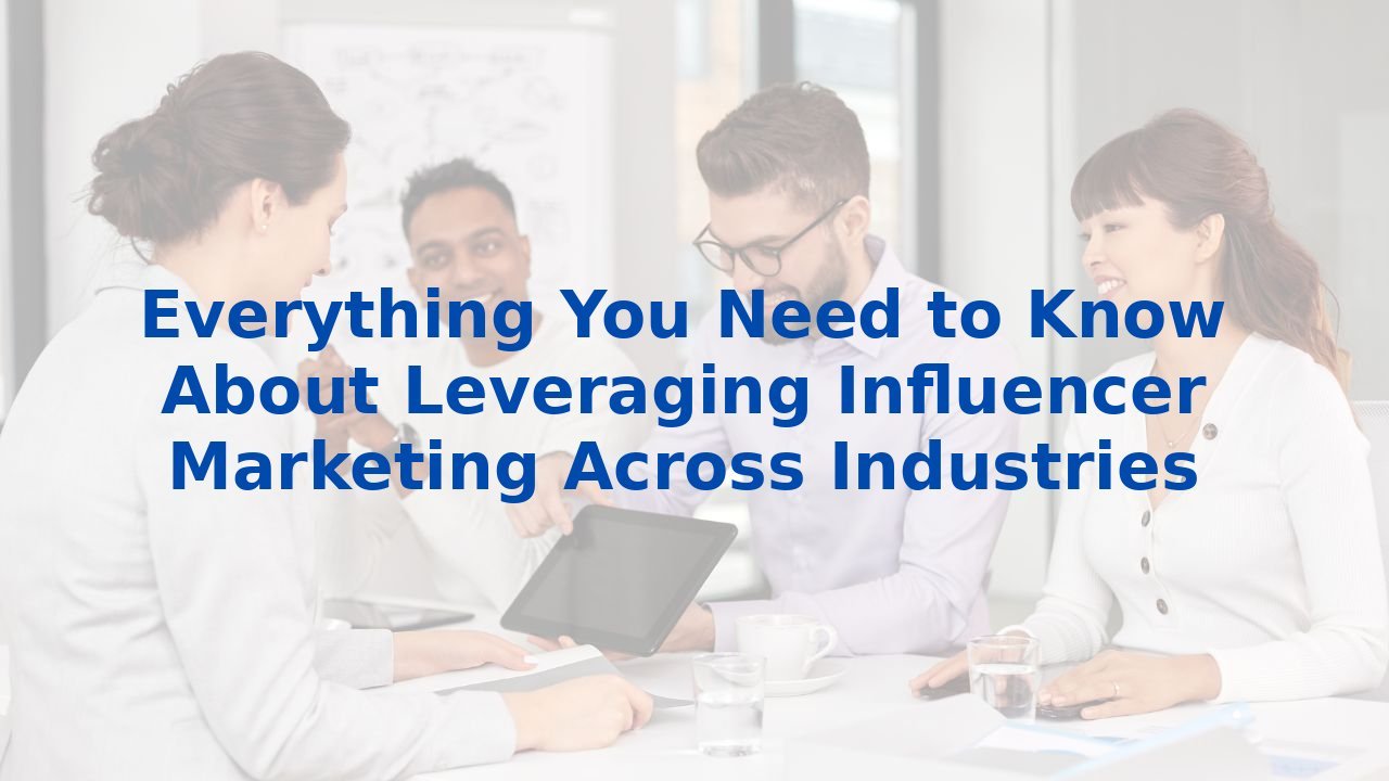 Everything You Need to Know About Leveraging Influencer Marketing Across Industries