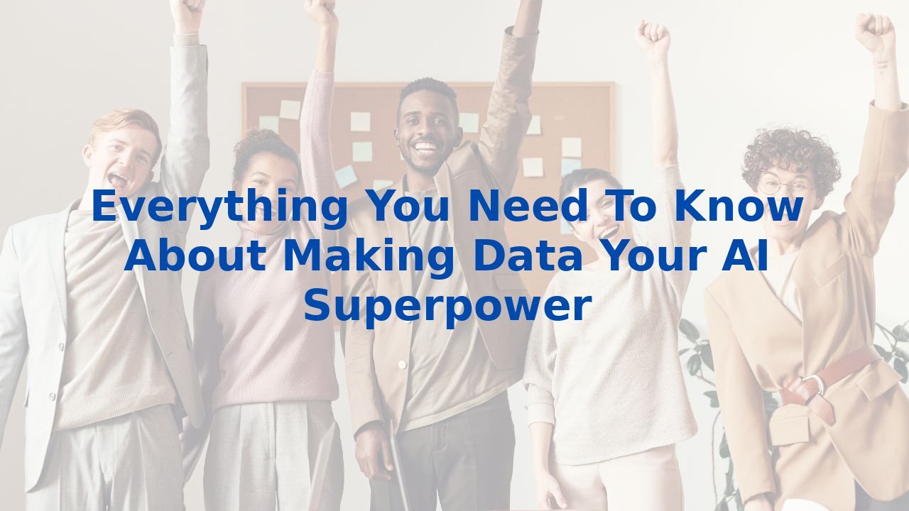Everything You Need To Know About Making Data Your AI Superpower