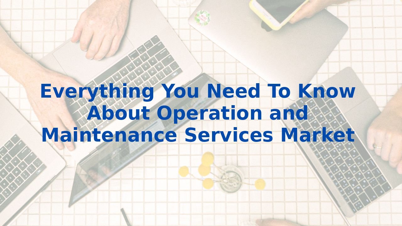 Everything You Need To Know About Operation and Maintenance Services Market