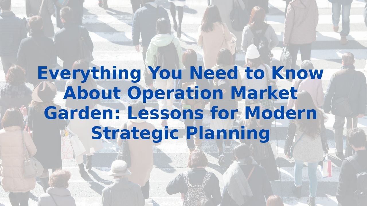Everything You Need to Know About Operation Market Garden: Lessons for Modern Strategic Planning