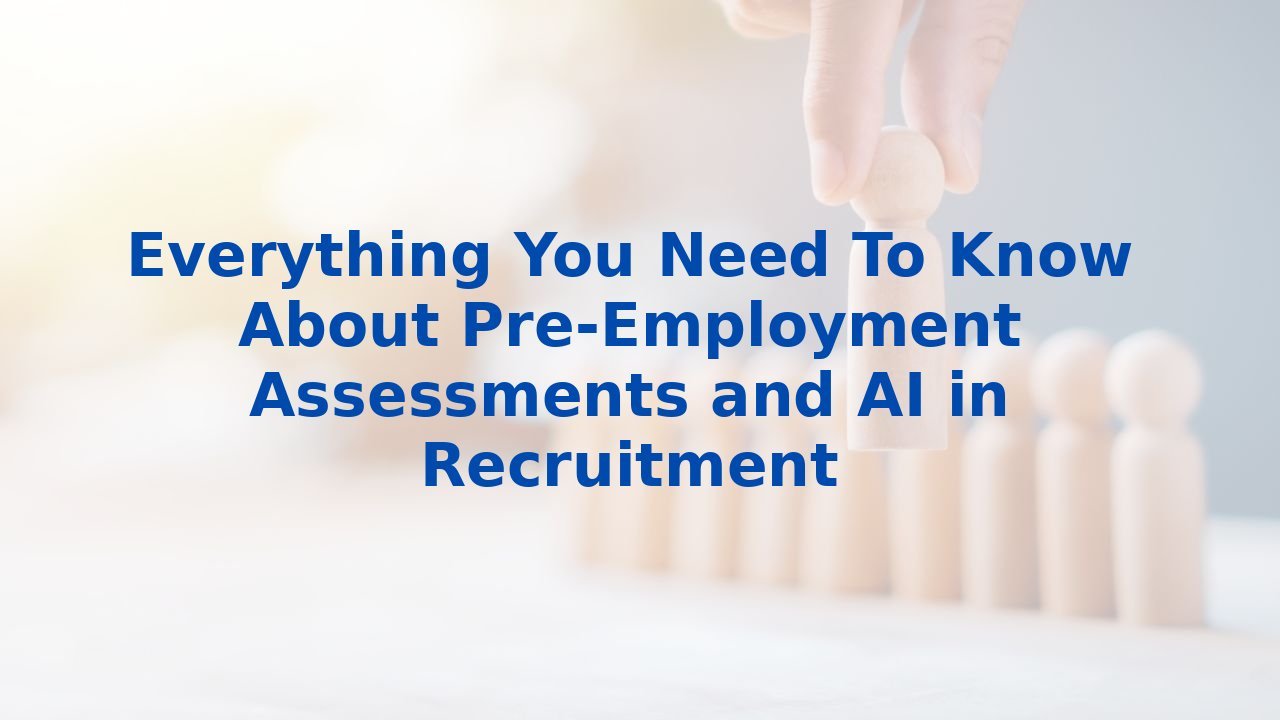 Everything You Need To Know About Pre-Employment Assessments and AI in Recruitment