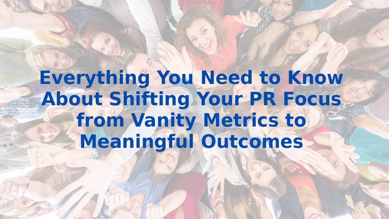 Everything You Need to Know About Shifting Your PR Focus from Vanity Metrics to Meaningful Outcomes