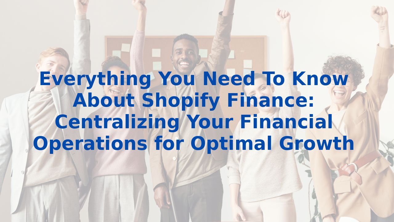 Everything You Need To Know About Shopify Finance: Centralizing Your Financial Operations for Optimal Growth