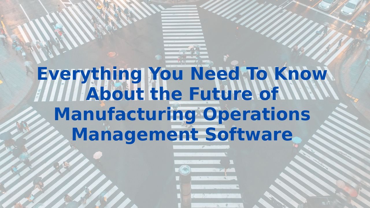 Everything You Need To Know About the Future of Manufacturing Operations Management Software